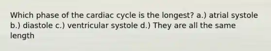 Which phase of the cardiac cycle is the longest? a.) atrial systole b.) diastole c.) ventricular systole d.) They are all the same length