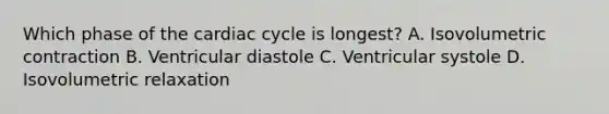 Which phase of the cardiac cycle is longest? A. Isovolumetric contraction B. Ventricular diastole C. Ventricular systole D. Isovolumetric relaxation