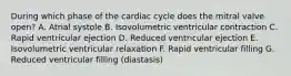 During which phase of the cardiac cycle does the mitral valve open? A. Atrial systole B. Isovolumetric ventricular contraction C. Rapid ventricular ejection D. Reduced ventricular ejection E. Isovolumetric ventricular relaxation F. Rapid ventricular filling G. Reduced ventricular filling (diastasis)