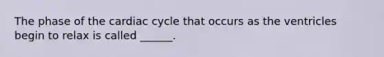 The phase of the cardiac cycle that occurs as the ventricles begin to relax is called ______.