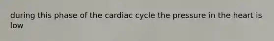 during this phase of the cardiac cycle the pressure in the heart is low