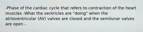 -Phase of the cardiac cycle that refers to contraction of the heart muscles -What the ventricles are "doing" when the atrioventricular (AV) valves are closed and the semilunar valves are open -