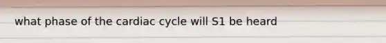 what phase of <a href='https://www.questionai.com/knowledge/k7EXTTtF9x-the-cardiac-cycle' class='anchor-knowledge'>the cardiac cycle</a> will S1 be heard