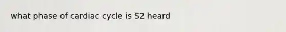 what phase of cardiac cycle is S2 heard