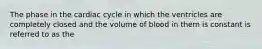 The phase in the cardiac cycle in which the ventricles are completely closed and the volume of blood in them is constant is referred to as the