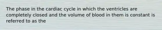 The phase in the cardiac cycle in which the ventricles are completely closed and the volume of blood in them is constant is referred to as the