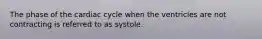 The phase of the cardiac cycle when the ventricles are not contracting is referred to as systole.