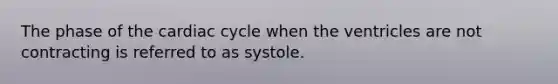 The phase of the cardiac cycle when the ventricles are not contracting is referred to as systole.