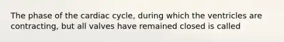 The phase of the cardiac cycle, during which the ventricles are contracting, but all valves have remained closed is called