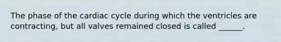 The phase of the cardiac cycle during which the ventricles are contracting, but all valves remained closed is called ______.