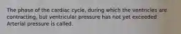 The phase of the cardiac cycle, during which the ventricles are contracting, but ventricular pressure has not yet exceeded. Arterial pressure is called.