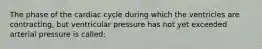 The phase of the cardiac cycle during which the ventricles are contracting, but ventricular pressure has not yet exceeded arterial pressure is called: