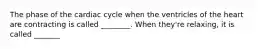 The phase of the cardiac cycle when the ventricles of the heart are contracting is called ________. When they're relaxing, it is called _______