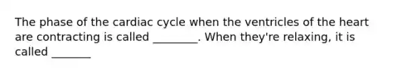 The phase of the cardiac cycle when the ventricles of the heart are contracting is called ________. When they're relaxing, it is called _______