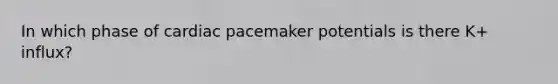 In which phase of cardiac pacemaker potentials is there K+ influx?