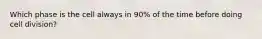 Which phase is the cell always in 90% of the time before doing cell division?
