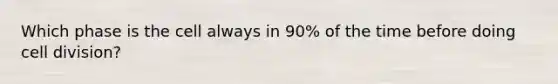 Which phase is the cell always in 90% of the time before doing cell division?