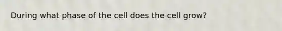 During what phase of the cell does the cell grow?