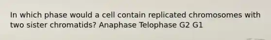 In which phase would a cell contain replicated chromosomes with two sister chromatids? Anaphase Telophase G2 G1