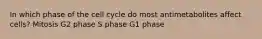 In which phase of the cell cycle do most antimetabolites affect cells? Mitosis G2 phase S phase G1 phase