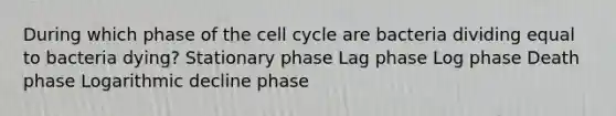 During which phase of the cell cycle are bacteria dividing equal to bacteria dying? Stationary phase Lag phase Log phase Death phase Logarithmic decline phase