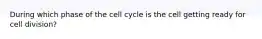 During which phase of the cell cycle is the cell getting ready for cell division?