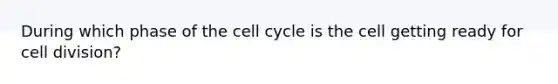 During which phase of the cell cycle is the cell getting ready for cell division?