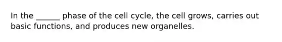 In the ______ phase of the cell cycle, the cell grows, carries out basic functions, and produces new organelles.