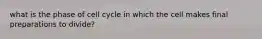 what is the phase of cell cycle in which the cell makes final preparations to divide?