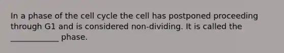 In a phase of the cell cycle the cell has postponed proceeding through G1 and is considered non-dividing. It is called the ____________ phase.