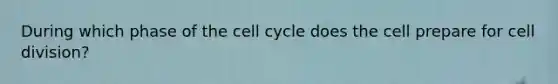 During which phase of the cell cycle does the cell prepare for cell division?