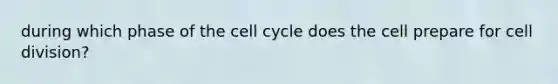 during which phase of the cell cycle does the cell prepare for cell division?