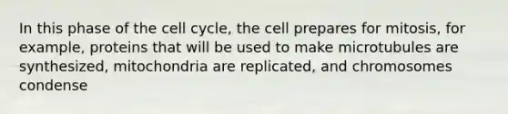 In this phase of the <a href='https://www.questionai.com/knowledge/keQNMM7c75-cell-cycle' class='anchor-knowledge'>cell cycle</a>, the cell prepares for mitosis, for example, proteins that will be used to make microtubules are synthesized, mitochondria are replicated, and chromosomes condense