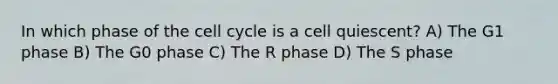 In which phase of the cell cycle is a cell quiescent? A) The G1 phase B) The G0 phase C) The R phase D) The S phase