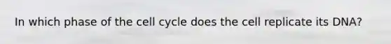 In which phase of the cell cycle does the cell replicate its DNA?