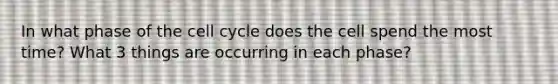 In what phase of the cell cycle does the cell spend the most time? What 3 things are occurring in each phase?