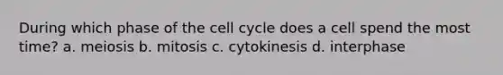 During which phase of the cell cycle does a cell spend the most time? a. meiosis b. mitosis c. cytokinesis d. interphase