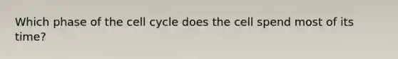 Which phase of the cell cycle does the cell spend most of its time?