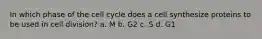 In which phase of the cell cycle does a cell synthesize proteins to be used in cell division? a. M b. G2 c. S d. G1