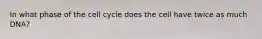 In what phase of the cell cycle does the cell have twice as much DNA?