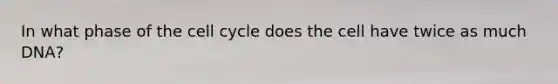 In what phase of the <a href='https://www.questionai.com/knowledge/keQNMM7c75-cell-cycle' class='anchor-knowledge'>cell cycle</a> does the cell have twice as much DNA?