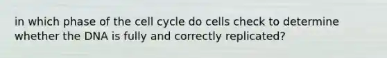 in which phase of the cell cycle do cells check to determine whether the DNA is fully and correctly replicated?