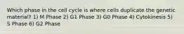 Which phase in the cell cycle is where cells duplicate the genetic material? 1) M Phase 2) G1 Phase 3) G0 Phase 4) Cytokinesis 5) S Phase 6) G2 Phase