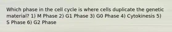 Which phase in the cell cycle is where cells duplicate the genetic material? 1) M Phase 2) G1 Phase 3) G0 Phase 4) Cytokinesis 5) S Phase 6) G2 Phase