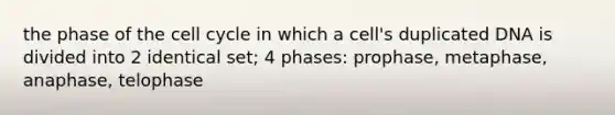 the phase of the cell cycle in which a cell's duplicated DNA is divided into 2 identical set; 4 phases: prophase, metaphase, anaphase, telophase