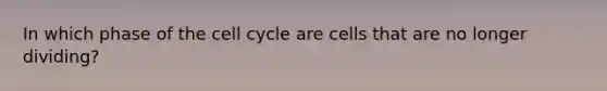 In which phase of the cell cycle are cells that are no longer dividing?