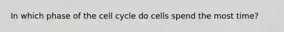 In which phase of the cell cycle do cells spend the most time?