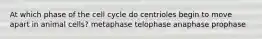 At which phase of the cell cycle do centrioles begin to move apart in animal cells? metaphase telophase anaphase prophase