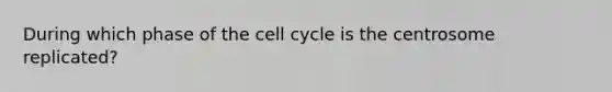 During which phase of the cell cycle is the centrosome replicated?