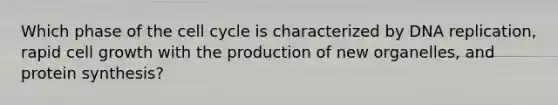 Which phase of the cell cycle is characterized by DNA replication, rapid cell growth with the production of new organelles, and protein synthesis?